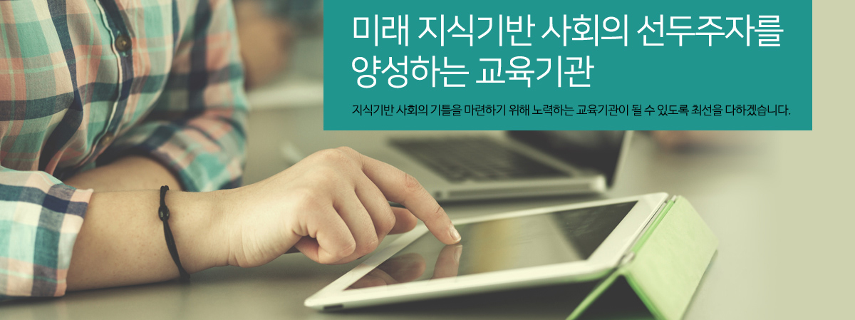 미래 지식기반 사회의 선두주자를 양성하는 교육기관 - 지식기반 사회의 기틀을 마련하기 위해 노력하는 교육기관이 될 수 있도록 최선을 다하겠습니다.